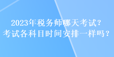 2023年稅務(wù)師哪天考試？考試各科目時(shí)間安排一樣嗎？