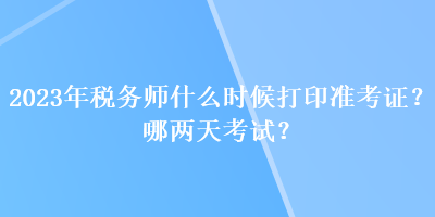 2023年稅務(wù)師什么時候打印準(zhǔn)考證？哪兩天考試？