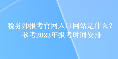 稅務(wù)師報(bào)考官網(wǎng)入口網(wǎng)站是什么？參考2023年報(bào)考時(shí)間安排