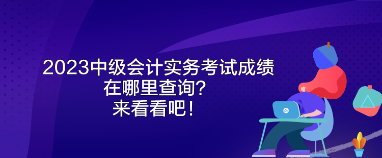 2023中級會計實務(wù)考試成績在哪里查詢？來看看吧！