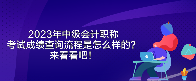 2023年中級會(huì)計(jì)職稱考試成績查詢流程是怎么樣的？來看看吧！