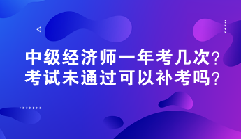 中級經(jīng)濟師一年考幾次？考試未通過可以補考嗎？