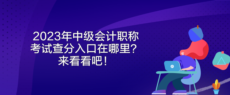 2023年中級會計職稱考試查分入口在哪里？來看看吧！