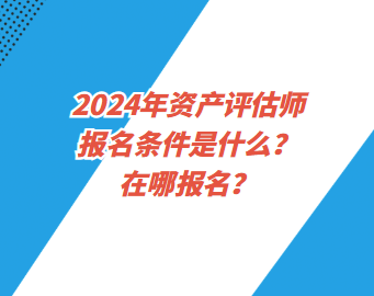 2024年資產(chǎn)評估師報(bào)名條件是什么？在哪報(bào)名？