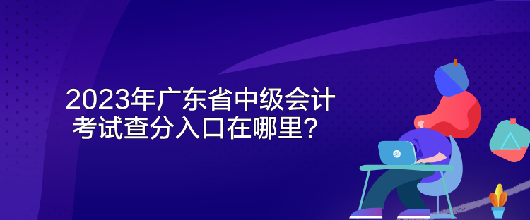 2023年廣東省中級(jí)會(huì)計(jì)考試查分入口在哪里？