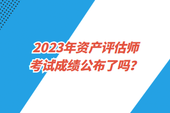 2023年資產(chǎn)評估師考試成績公布了嗎？