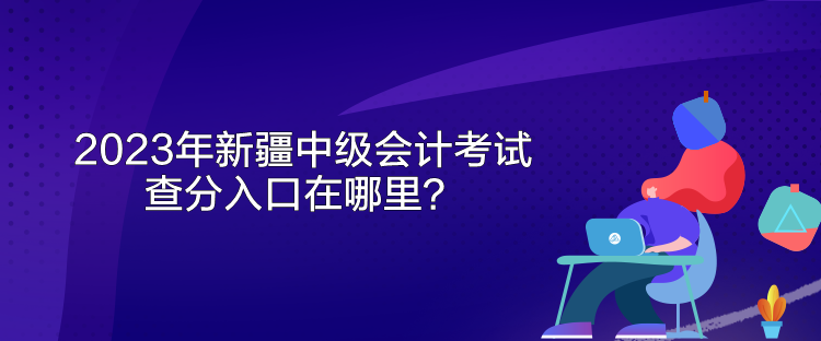 2023年新疆中級會計(jì)考試查分入口在哪里？