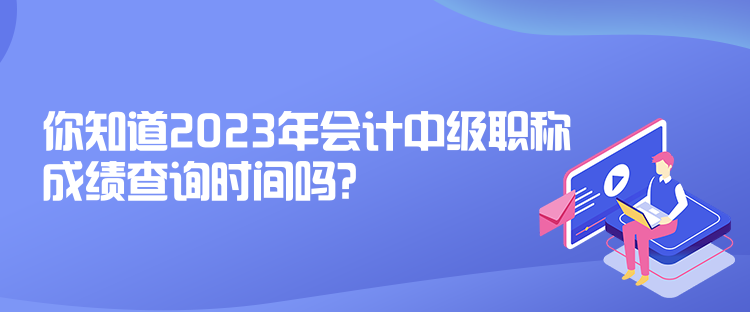 你知道2023年會(huì)計(jì)中級(jí)職稱成績(jī)查詢時(shí)間嗎？