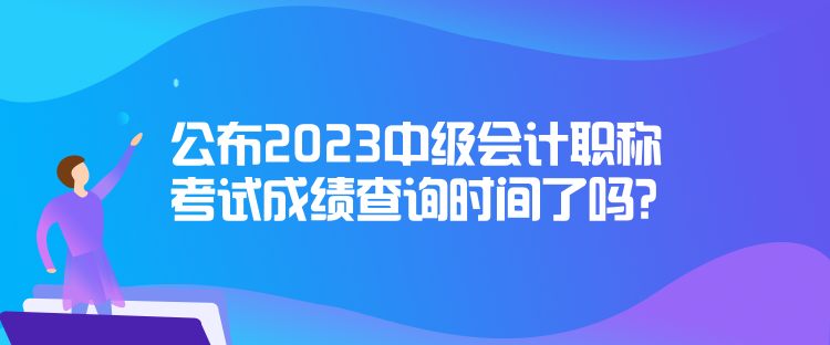 公布2023中級會(huì)計(jì)職稱考試成績查詢時(shí)間了嗎？