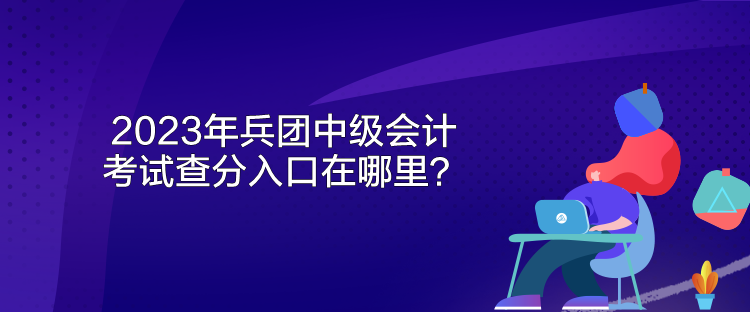 2023年兵團(tuán)中級(jí)會(huì)計(jì)考試查分入口在哪里？