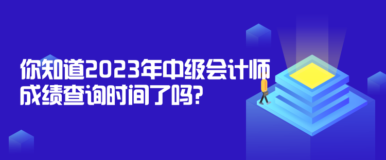 你知道2023年中級(jí)會(huì)計(jì)師成績查詢時(shí)間了嗎？