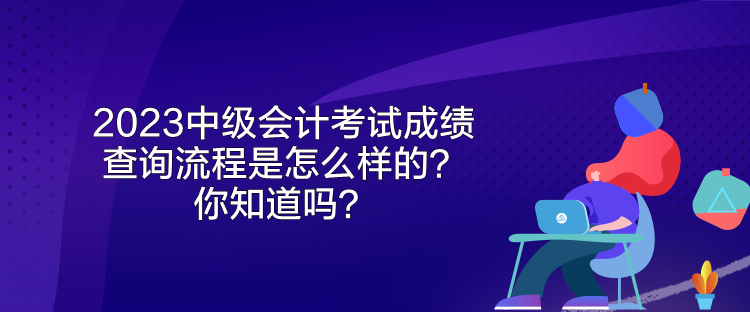 2023中級(jí)會(huì)計(jì)考試成績(jī)查詢流程是怎么樣的？你知道嗎？