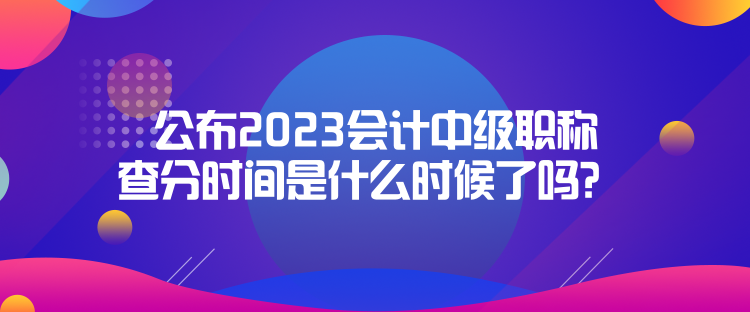 公布2023會(huì)計(jì)中級(jí)職稱查分時(shí)間是什么時(shí)候了嗎？  