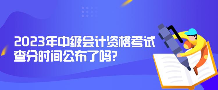 2023年中級(jí)會(huì)計(jì)資格考試查分時(shí)間公布了嗎？