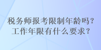 稅務(wù)師報(bào)考限制年齡嗎？工作年限有什么要求？