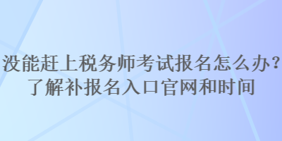 沒能趕上稅務(wù)師考試報名怎么辦？了解補(bǔ)報名入口官網(wǎng)和時間