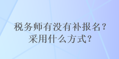 稅務師有沒有補報名？采用什么方式？