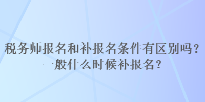 稅務(wù)師報(bào)名和補(bǔ)報(bào)名條件有區(qū)別嗎？一般什么時(shí)候補(bǔ)報(bào)名？