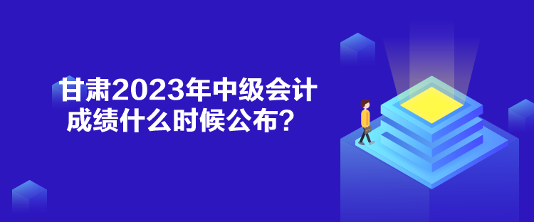 甘肅2023年中級會計成績什么時候公布？