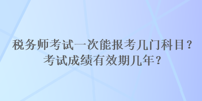 稅務(wù)師考試一次能報考幾門科目？考試成績有效期幾年？