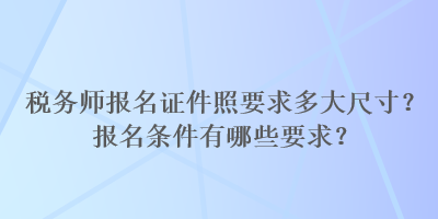 稅務(wù)師報名證件照要求多大尺寸？報名條件有哪些要求？