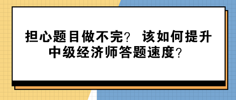 擔(dān)心題目做不完？ 該如何提升中級(jí)經(jīng)濟(jì)師答題速度？