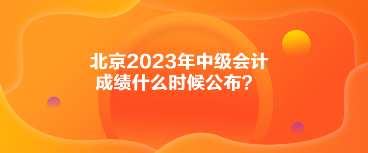 北京2023年中級會計(jì)成績什么時(shí)候公布？