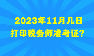 2023年11月幾日打印稅務(wù)師準(zhǔn)考證？