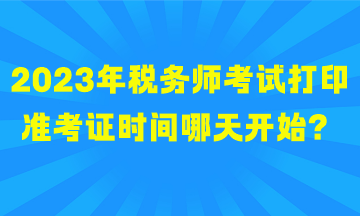 2023年稅務(wù)師考試打印準(zhǔn)考證時(shí)間哪天開(kāi)始？