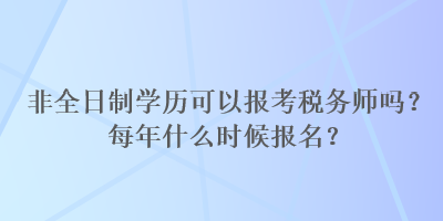 非全日制學(xué)歷可以報(bào)考稅務(wù)師嗎？每年什么時(shí)候報(bào)名？