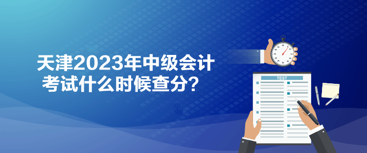 天津2023年中級會計考試什么時候查分？