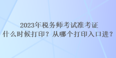 2023年稅務(wù)師考試準(zhǔn)考證什么時候打??？從哪個打印入口進？