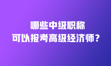 哪些中級職稱可以報考高級經(jīng)濟師？