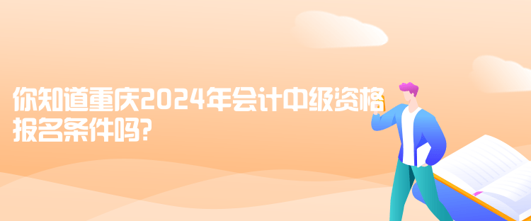 你知道重慶2024年會計中級資格報名條件嗎？