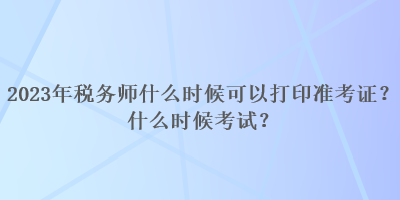 2023年稅務(wù)師什么時(shí)候可以打印準(zhǔn)考證？什么時(shí)候考試？