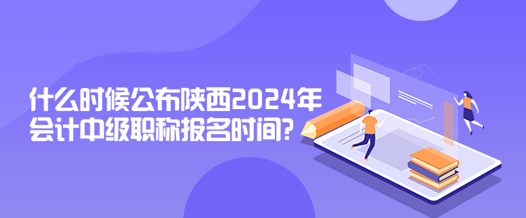 什么時(shí)候公布陜西2024年會(huì)計(jì)中級(jí)職稱報(bào)名時(shí)間？