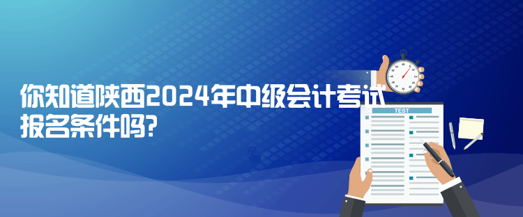 你知道陜西2024年中級(jí)會(huì)計(jì)考試報(bào)名條件嗎？