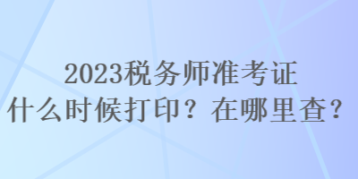 2023稅務(wù)師準(zhǔn)考證什么時候打??？在哪里查？