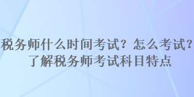 稅務(wù)師什么時間考試？怎么考試？了解稅務(wù)師考試科目特點