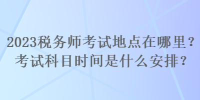 2023稅務(wù)師考試地點(diǎn)在哪里？考試科目時(shí)間是什么安排？