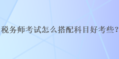 稅務(wù)師考試怎么搭配科目好考些？