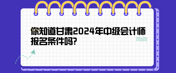 你知道甘肅2024年中級(jí)會(huì)計(jì)師報(bào)名條件嗎？