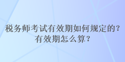 稅務師考試有效期如何規(guī)定的？有效期怎么算？