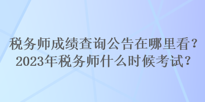 稅務(wù)師成績查詢公告在哪里看？2023年稅務(wù)師什么時候考試？