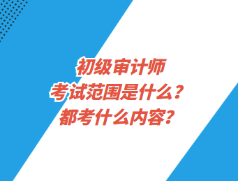 初級(jí)審計(jì)師考試范圍是什么？都考什么內(nèi)容？