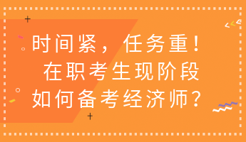 時(shí)間緊，任務(wù)重！在職考生現(xiàn)階段如何備考經(jīng)濟(jì)師？