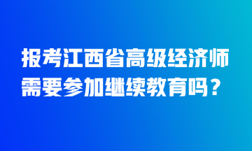 報考江西省高級經(jīng)濟師需要參加繼續(xù)教育嗎？