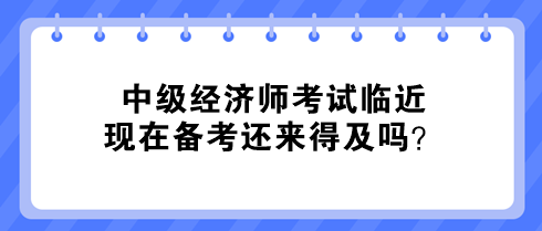 中級經(jīng)濟師考試臨近 現(xiàn)在備考還來得及嗎？