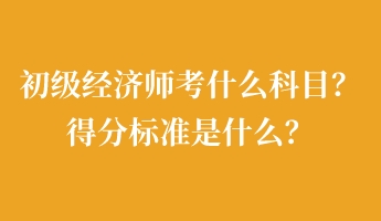 初級(jí)經(jīng)濟(jì)師考什么科目？得分標(biāo)準(zhǔn)是什么？