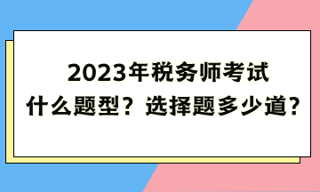 2023年稅務(wù)師考試什么題型？選擇題多少道？